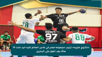 «نتائج مثيرة» ترتيب مجموعة مصر في كأس العالم لكرة اليد تحت 19 عامًا بعد الفوز على البحرين